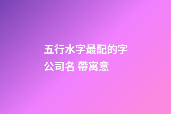 五行水字最配的字公司名 帶寓意-第1張-公司起名-玄機派